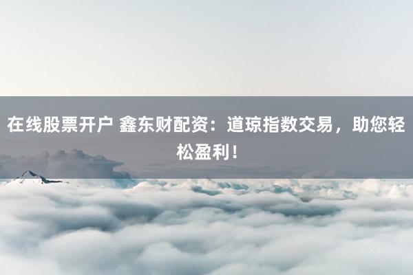 在线股票开户 鑫东财配资：道琼指数交易，助您轻松盈利！