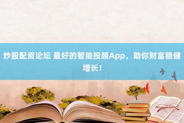 炒股配资论坛 最好的智能投顾App，助你财富稳健增长！