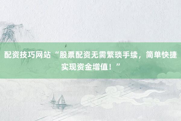 配资技巧网站 “股票配资无需繁琐手续，简单快捷实现资金增值！”