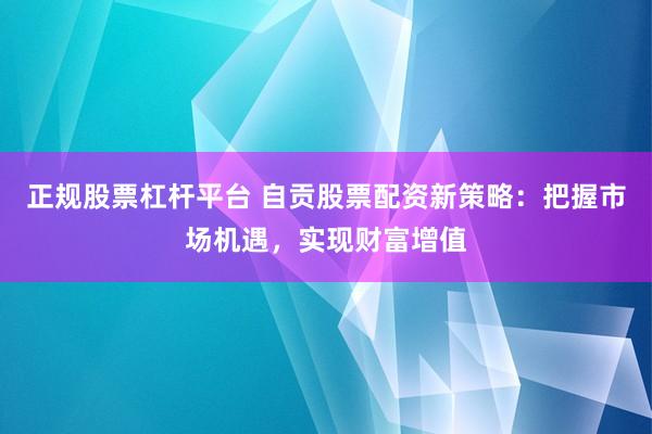 正规股票杠杆平台 自贡股票配资新策略：把握市场机遇，实现财富增值