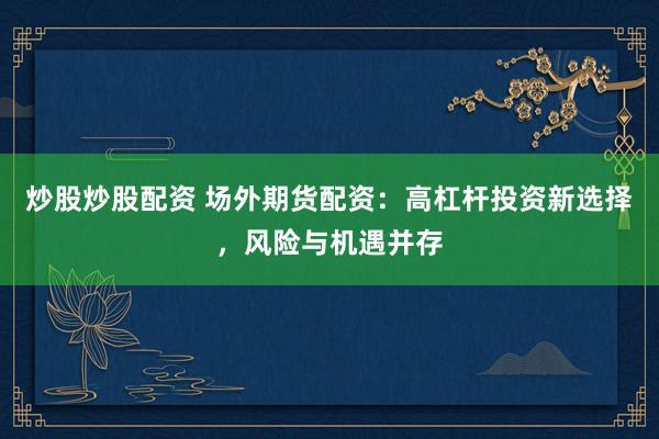炒股炒股配资 场外期货配资：高杠杆投资新选择，风险与机遇并存