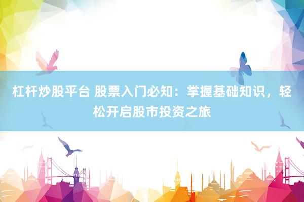 杠杆炒股平台 股票入门必知：掌握基础知识，轻松开启股市投资之旅
