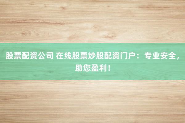 股票配资公司 在线股票炒股配资门户：专业安全，助您盈利！