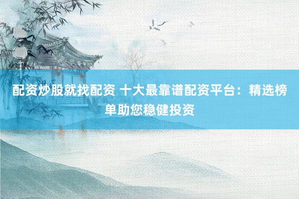 配资炒股就找配资 十大最靠谱配资平台：精选榜单助您稳健投资