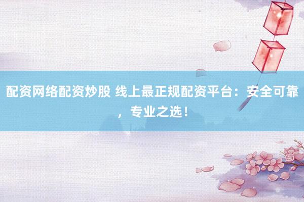 配资网络配资炒股 线上最正规配资平台：安全可靠，专业之选！