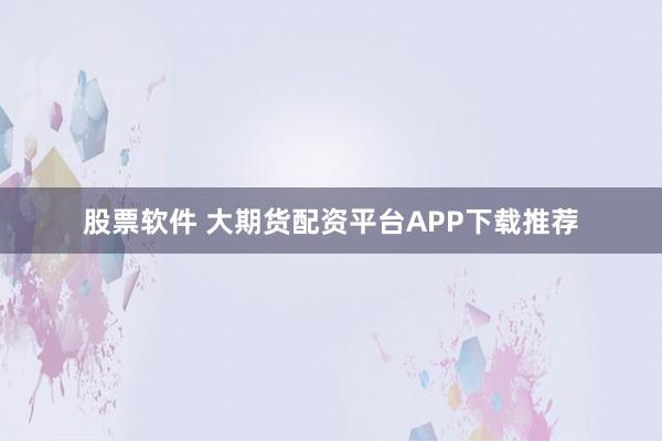股票软件 大期货配资平台APP下载推荐