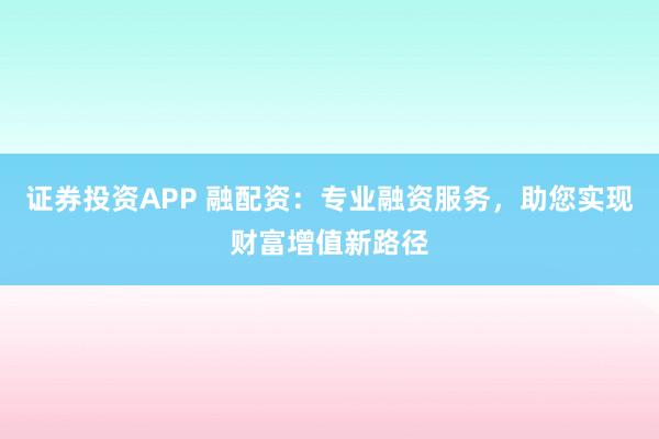 证券投资APP 融配资：专业融资服务，助您实现财富增值新路径