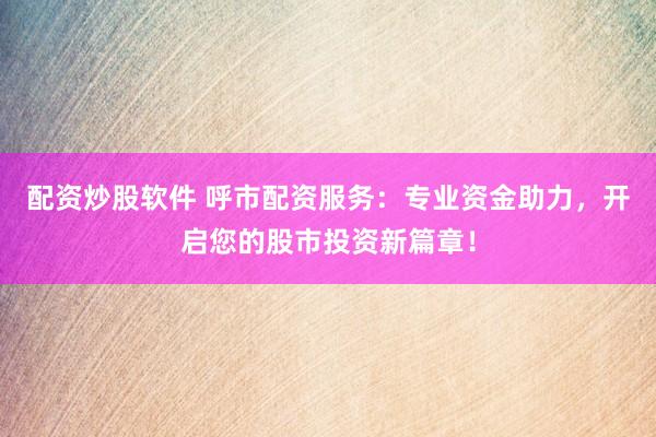 配资炒股软件 呼市配资服务：专业资金助力，开启您的股市投资新篇章！