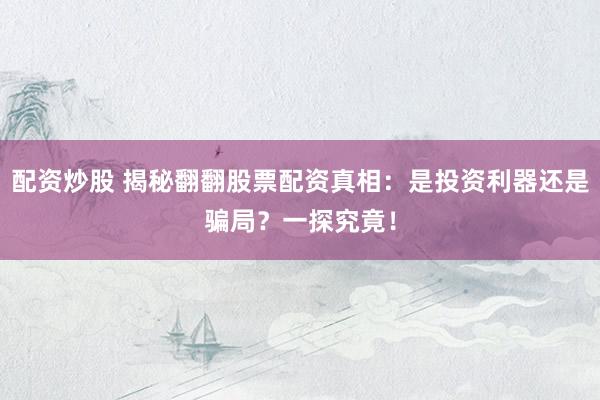 配资炒股 揭秘翻翻股票配资真相：是投资利器还是骗局？一探究竟！