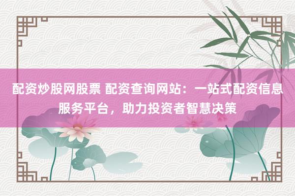 配资炒股网股票 配资查询网站：一站式配资信息服务平台，助力投资者智慧决策