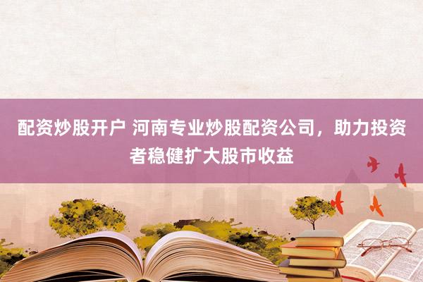 配资炒股开户 河南专业炒股配资公司，助力投资者稳健扩大股市收益