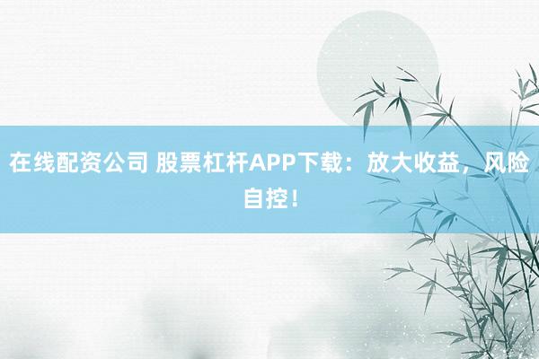 在线配资公司 股票杠杆APP下载：放大收益，风险自控！