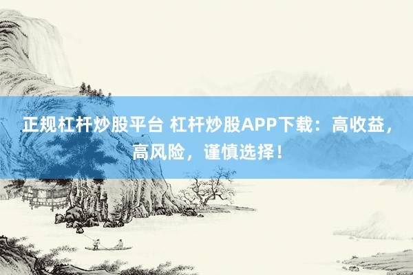 正规杠杆炒股平台 杠杆炒股APP下载：高收益，高风险，谨慎选择！