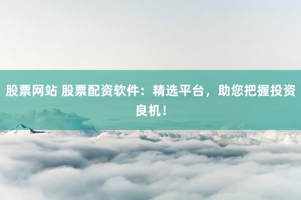 股票网站 股票配资软件：精选平台，助您把握投资良机！