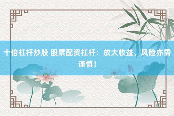 十倍杠杆炒股 股票配资杠杆：放大收益，风险亦需谨慎！
