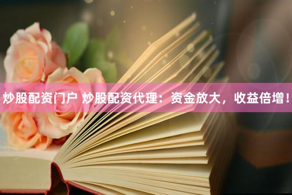 炒股配资门户 炒股配资代理：资金放大，收益倍增！