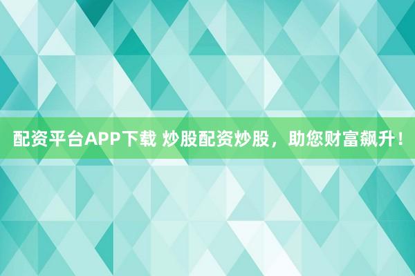 配资平台APP下载 炒股配资炒股，助您财富飙升！
