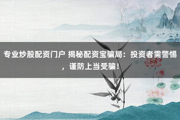 专业炒股配资门户 揭秘配资宝骗局：投资者需警惕，谨防上当受骗！