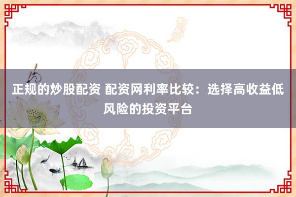 正规的炒股配资 配资网利率比较：选择高收益低风险的投资平台
