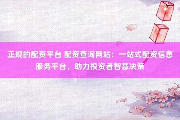正规的配资平台 配资查询网站：一站式配资信息服务平台，助力投资者智慧决策