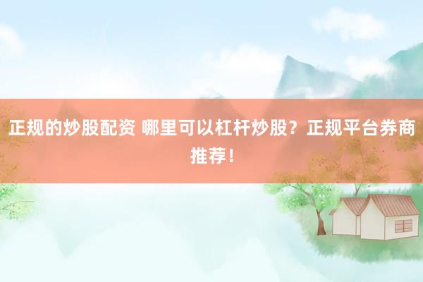 正规的炒股配资 哪里可以杠杆炒股?正规平台券商推荐!