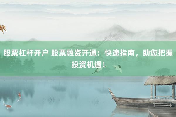 股票杠杆开户 股票融资开通：快速指南，助您把握投资机遇！