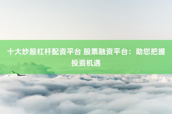 十大炒股杠杆配资平台 股票融资平台：助您把握投资机遇