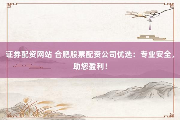 证券配资网站 合肥股票配资公司优选：专业安全，助您盈利！