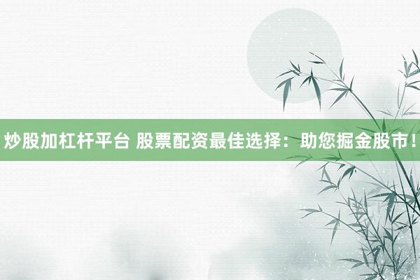 炒股加杠杆平台 股票配资最佳选择：助您掘金股市！