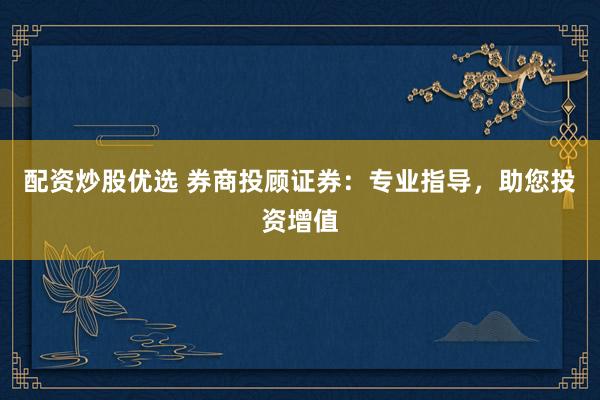 配资炒股优选 券商投顾证券：专业指导，助您投资增值