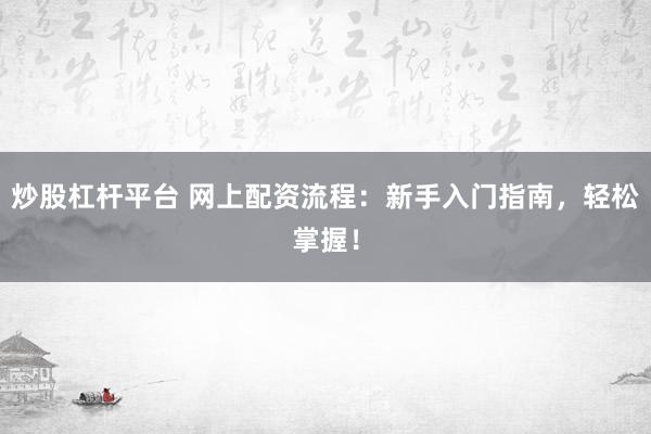 炒股杠杆平台 网上配资流程:新手入门指南,轻松掌握!