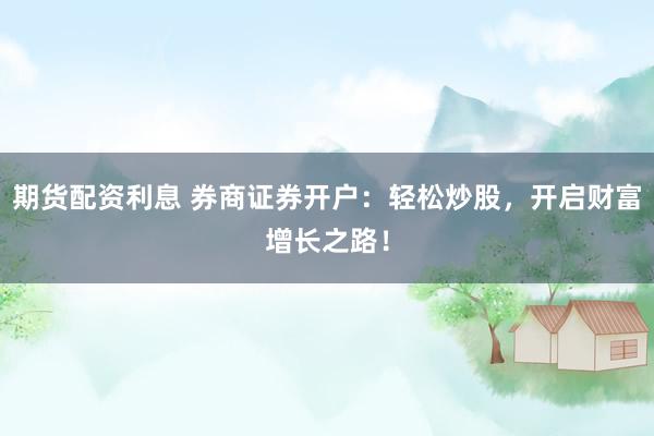 期货配资利息 券商证券开户：轻松炒股，开启财富增长之路！