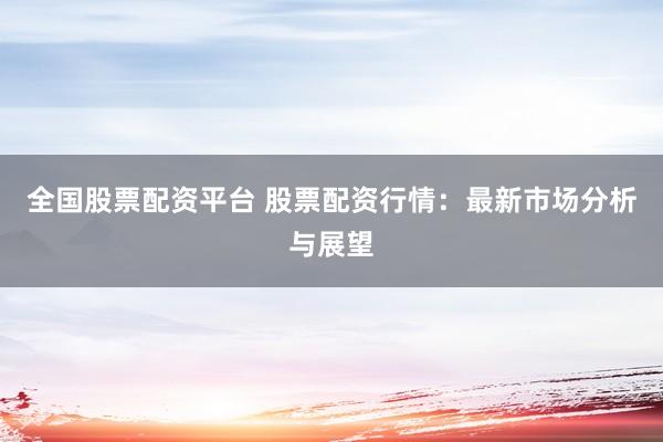 全国股票配资平台 股票配资行情：最新市场分析与展望