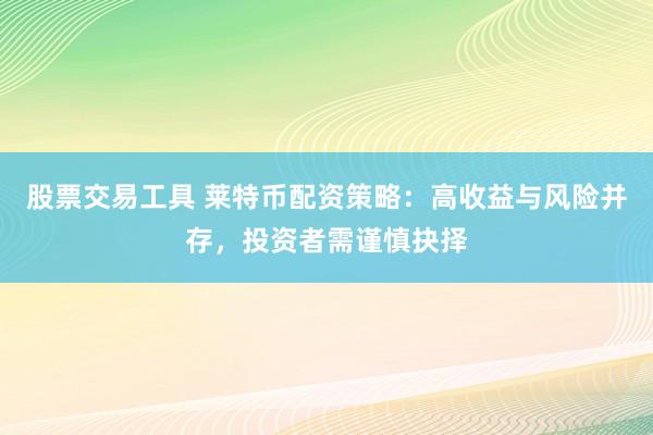 股票交易工具 莱特币配资策略：高收益与风险并存，投资者需谨慎抉择