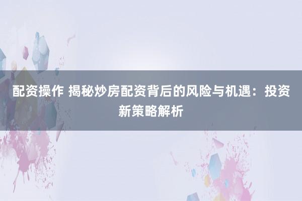 配资操作 揭秘炒房配资背后的风险与机遇：投资新策略解析