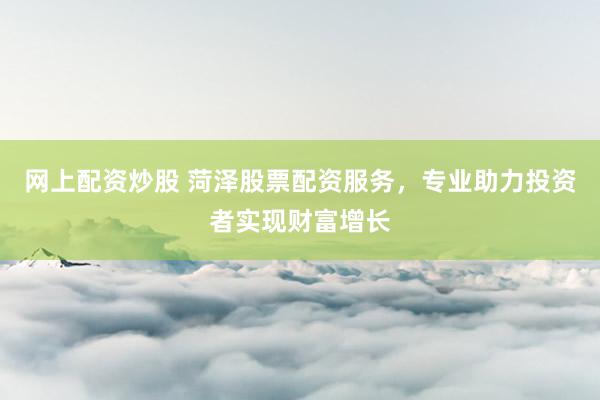 网上配资炒股 菏泽股票配资服务，专业助力投资者实现财富增长