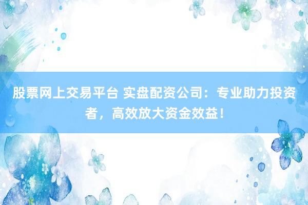 股票网上交易平台 实盘配资公司：专业助力投资者，高效放大资金效益！