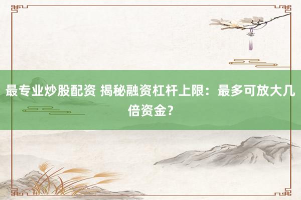 最专业炒股配资 揭秘融资杠杆上限：最多可放大几倍资金？
