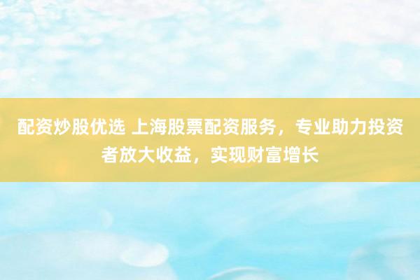 配资炒股优选 上海股票配资服务，专业助力投资者放大收益，实现财富增长