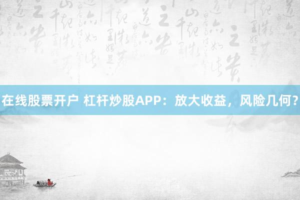 在线股票开户 杠杆炒股APP：放大收益，风险几何？