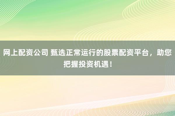 网上配资公司 甄选正常运行的股票配资平台，助您把握投资机遇！