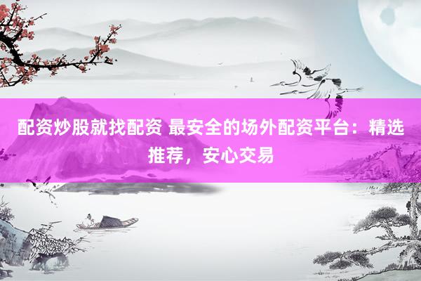 配资炒股就找配资 最安全的场外配资平台：精选推荐，安心交易