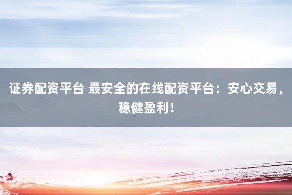 证券配资平台 最安全的在线配资平台：安心交易，稳健盈利！