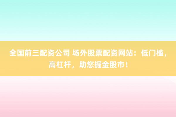 全国前三配资公司 场外股票配资网站:低门槛,高杠杆,助您掘金股市!