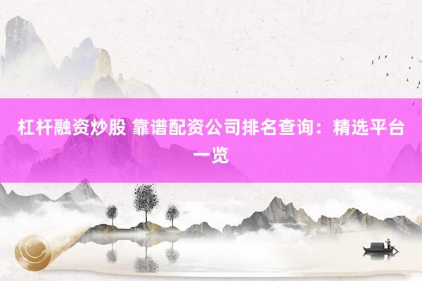 杠杆融资炒股 靠谱配资公司排名查询:精选平台一览