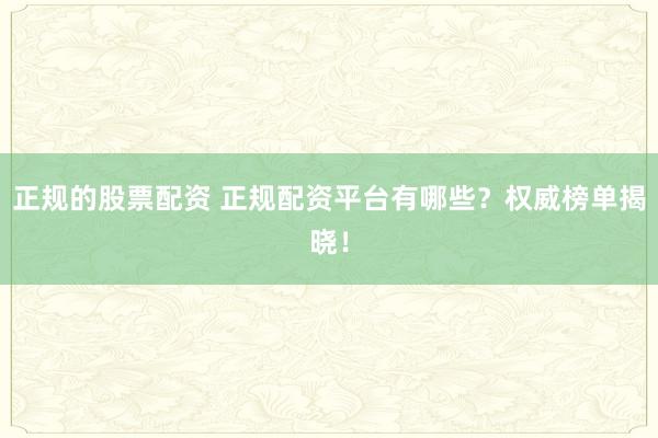 正规的股票配资 正规配资平台有哪些?权威榜单揭晓!