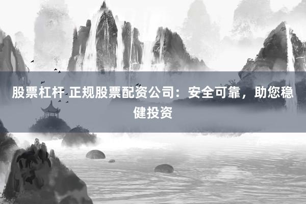 股票杠杆 正规股票配资公司：安全可靠，助您稳健投资