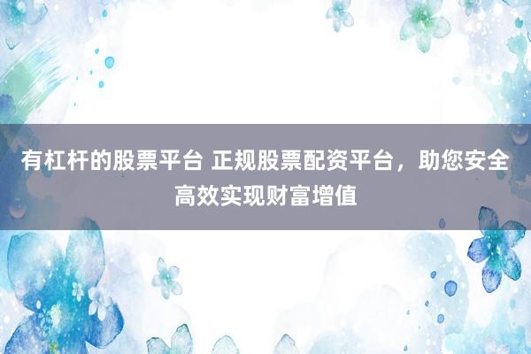 有杠杆的股票平台 正规股票配资平台,助您安全高效实现财富增值